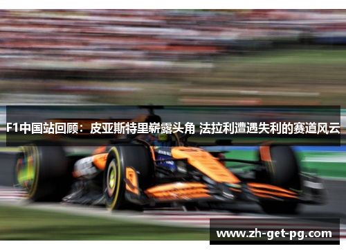 F1中国站回顾：皮亚斯特里崭露头角 法拉利遭遇失利的赛道风云