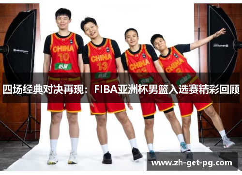 四场经典对决再现：FIBA亚洲杯男篮入选赛精彩回顾