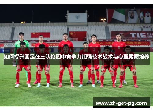 如何提升国足在三队抢四中竞争力加强技术战术与心理素质培养