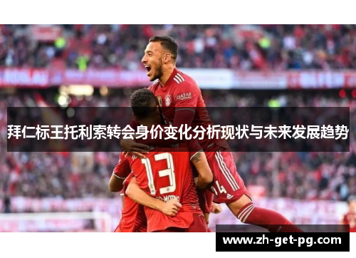 拜仁标王托利索转会身价变化分析现状与未来发展趋势