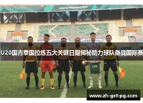 U20国青泰国拉练五大关键日期揭秘助力球队备战国际赛