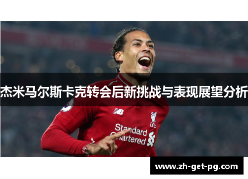 杰米马尔斯卡克转会后新挑战与表现展望分析