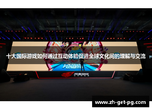 十大国际游戏如何通过互动体验促进全球文化间的理解与交流