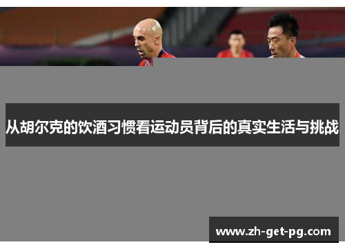 从胡尔克的饮酒习惯看运动员背后的真实生活与挑战