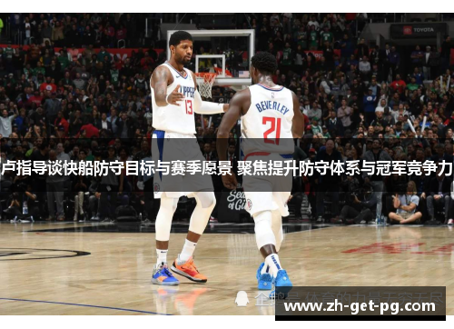 卢指导谈快船防守目标与赛季愿景 聚焦提升防守体系与冠军竞争力