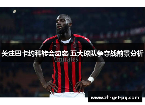 关注巴卡约科转会动态 五大球队争夺战前景分析