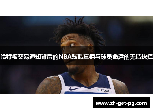 哈特被交易通知背后的NBA残酷真相与球员命运的无情抉择