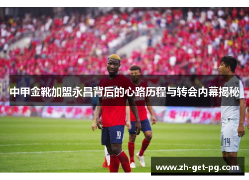 中甲金靴加盟永昌背后的心路历程与转会内幕揭秘