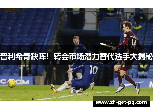普利希奇缺阵！转会市场潜力替代选手大揭秘