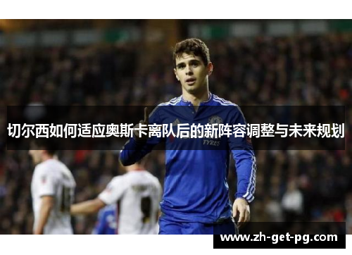 切尔西如何适应奥斯卡离队后的新阵容调整与未来规划