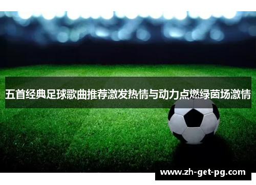 五首经典足球歌曲推荐激发热情与动力点燃绿茵场激情
