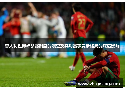 意大利世界杯参赛制度的演变及其对赛事竞争格局的深远影响