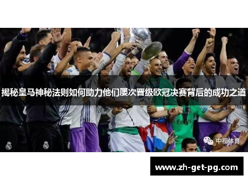 揭秘皇马神秘法则如何助力他们屡次晋级欧冠决赛背后的成功之道