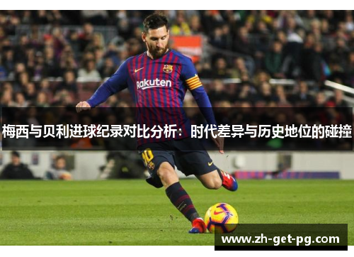 梅西与贝利进球纪录对比分析：时代差异与历史地位的碰撞