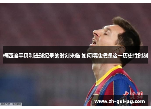 梅西追平贝利进球纪录的时刻来临 如何精准把握这一历史性时刻