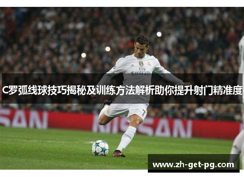 C罗弧线球技巧揭秘及训练方法解析助你提升射门精准度