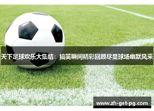 天下足球欢乐大集结：搞笑瞬间精彩回顾尽显球场幽默风采