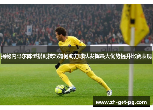 揭秘内马尔阵型搭配技巧如何助力球队发挥最大优势提升比赛表现