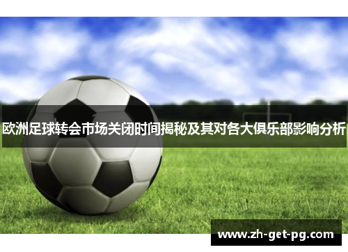 欧洲足球转会市场关闭时间揭秘及其对各大俱乐部影响分析