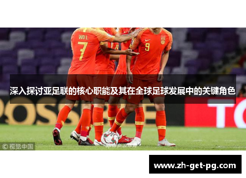 深入探讨亚足联的核心职能及其在全球足球发展中的关键角色
