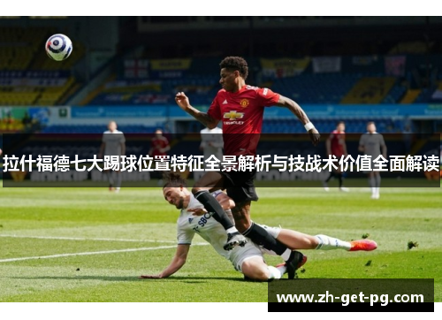拉什福德七大踢球位置特征全景解析与技战术价值全面解读