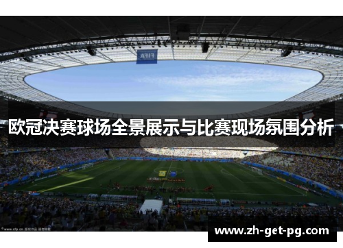 欧冠决赛球场全景展示与比赛现场氛围分析