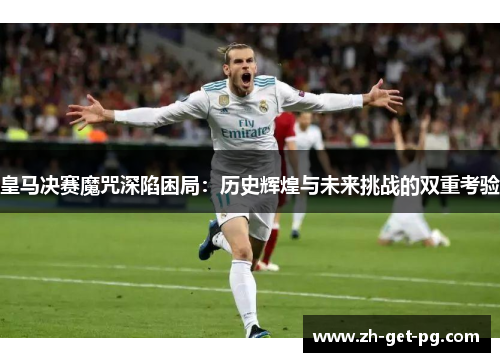 皇马决赛魔咒深陷困局：历史辉煌与未来挑战的双重考验