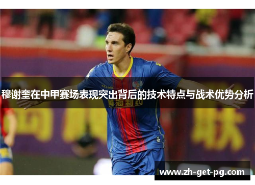 穆谢奎在中甲赛场表现突出背后的技术特点与战术优势分析
