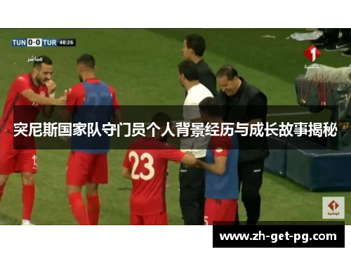突尼斯国家队守门员个人背景经历与成长故事揭秘 突尼斯国家队守门员个人背景经历与成长故事揭秘