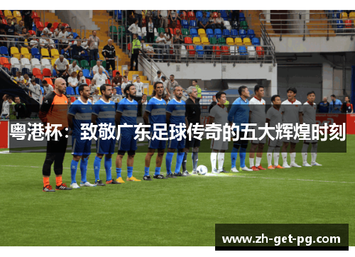 粤港杯：致敬广东足球传奇的五大辉煌时刻