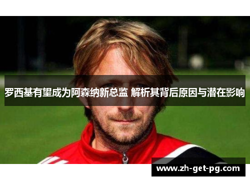 罗西基有望成为阿森纳新总监 解析其背后原因与潜在影响 罗西基有望成为阿森纳新总监 解析其背后原因与潜在影响