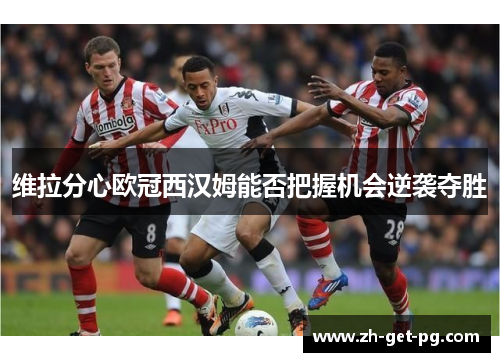 维拉分心欧冠西汉姆能否把握机会逆袭夺胜 维拉分心欧冠西汉姆能否把握机会逆袭夺胜