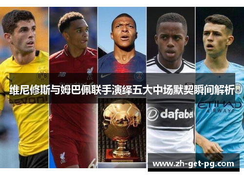 维尼修斯与姆巴佩联手演绎五大中场默契瞬间解析 维尼修斯与姆巴佩联手演绎五大中场默契瞬间解析