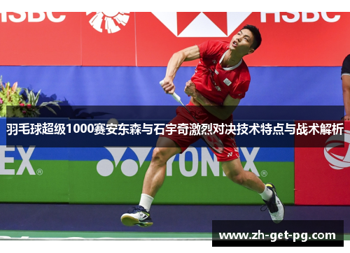 羽毛球超级1000赛安东森与石宇奇激烈对决技术特点与战术解析