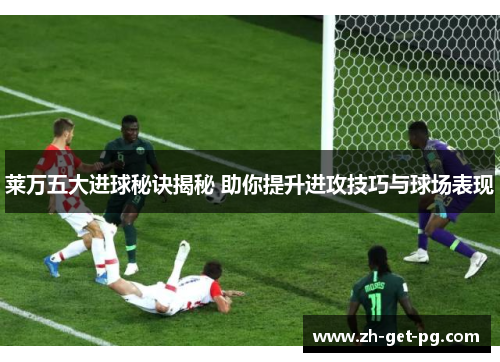 莱万五大进球秘诀揭秘 助你提升进攻技巧与球场表现 莱万五大进球秘诀揭秘 助你提升进攻技巧与球场表现