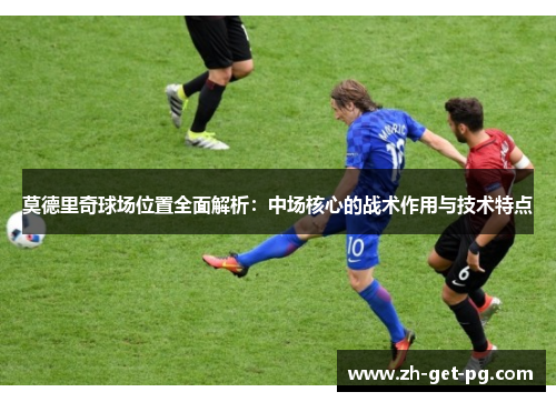 莫德里奇球场位置全面解析:中场核心的战术作用与技术特点 莫德里奇球场位置全面解析:中场核心的战术作用与技术特点