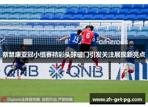 蔡慧康亚冠小组赛精彩头球破门引发关注展现新亮点 蔡慧康亚冠小组赛精彩头球破门引发关注展现新亮点