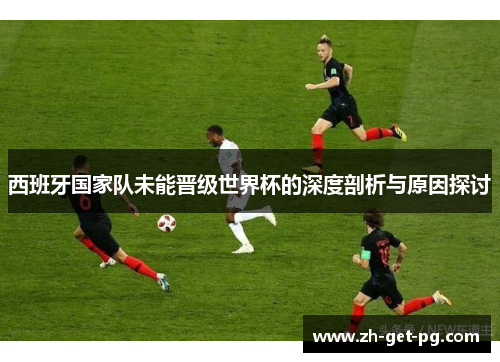 西班牙国家队未能晋级世界杯的深度剖析与原因探讨