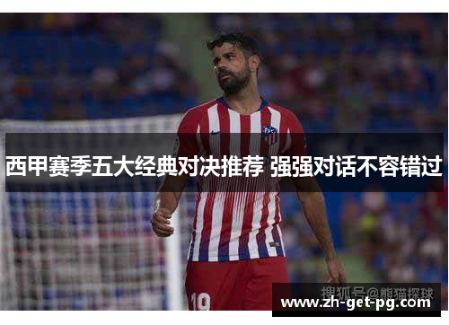 西甲赛季五大经典对决推荐 强强对话不容错过 西甲赛季五大经典对决推荐 强强对话不容错过