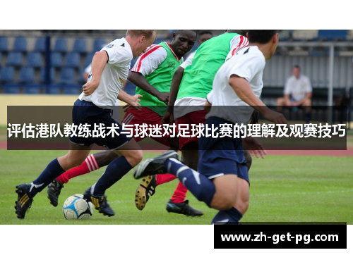 评估港队教练战术与球迷对足球比赛的理解及观赛技巧 评估港队教练战术与球迷对足球比赛的理解及观赛技巧