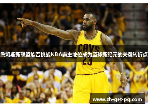 詹姆斯新联盟能否挑战NBA霸主地位成为篮球新纪元的关键转折点 詹姆斯新联盟能否挑战NBA霸主地位成为篮球新纪元的关键转折点