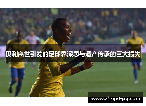 贝利离世引发的足球界深思与遗产传承的巨大损失 贝利离世引发的足球界深思与遗产传承的巨大损失