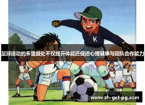 足球运动的多重益处不仅提升体能还促进心理健康与团队合作能力 足球运动的多重益处不仅提升体能还促进心理健康与团队合作能力