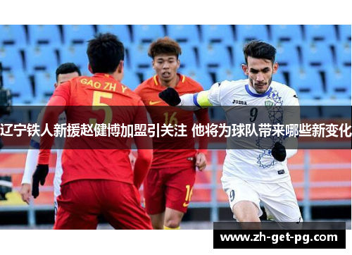 辽宁铁人新援赵健博加盟引关注 他将为球队带来哪些新变化 辽宁铁人新援赵健博加盟引关注 他将为球队带来哪些新变化
