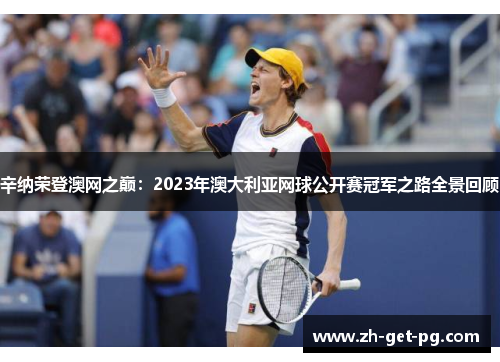 辛纳荣登澳网之巅:2023年澳大利亚网球公开赛冠军之路全景回顾 辛纳荣登澳网之巅:2023年澳大利亚网球公开赛冠军之路全景回顾