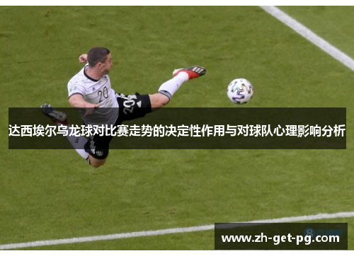 达西埃尔乌龙球对比赛走势的决定性作用与对球队心理影响分析 达西埃尔乌龙球对比赛走势的决定性作用与对球队心理影响分析
