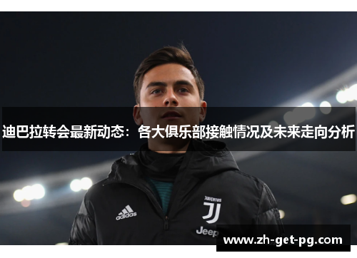 迪巴拉转会最新动态:各大俱乐部接触情况及未来走向分析 迪巴拉转会最新动态:各大俱乐部接触情况及未来走向分析
