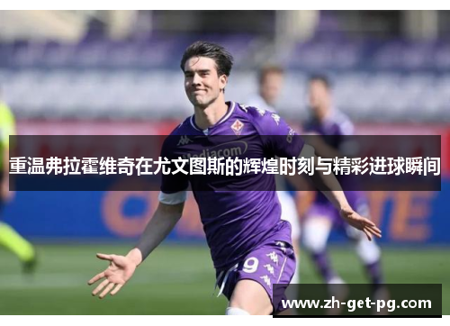 重温弗拉霍维奇在尤文图斯的辉煌时刻与精彩进球瞬间 重温弗拉霍维奇在尤文图斯的辉煌时刻与精彩进球瞬间