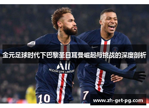 金元足球时代下巴黎圣日耳曼崛起与挑战的深度剖析 金元足球时代下巴黎圣日耳曼崛起与挑战的深度剖析