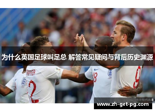 为什么英国足球叫足总 解答常见疑问与背后历史渊源 为什么英国足球叫足总 解答常见疑问与背后历史渊源